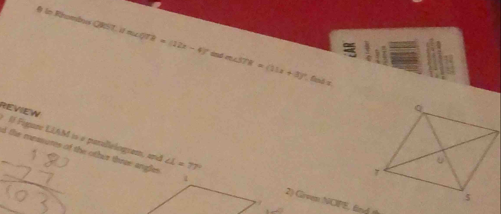 # in Rnombnes QRST ifm∠ QTR=(12x-4)^circ  and m∠ STR=(15x+3)^circ 
fnó z 
REVEW 
Il Figure LLAM is a purallelogram, and ∠ L=77°
d the meaures of the other three angles . 
2) Girven NOPE, find th