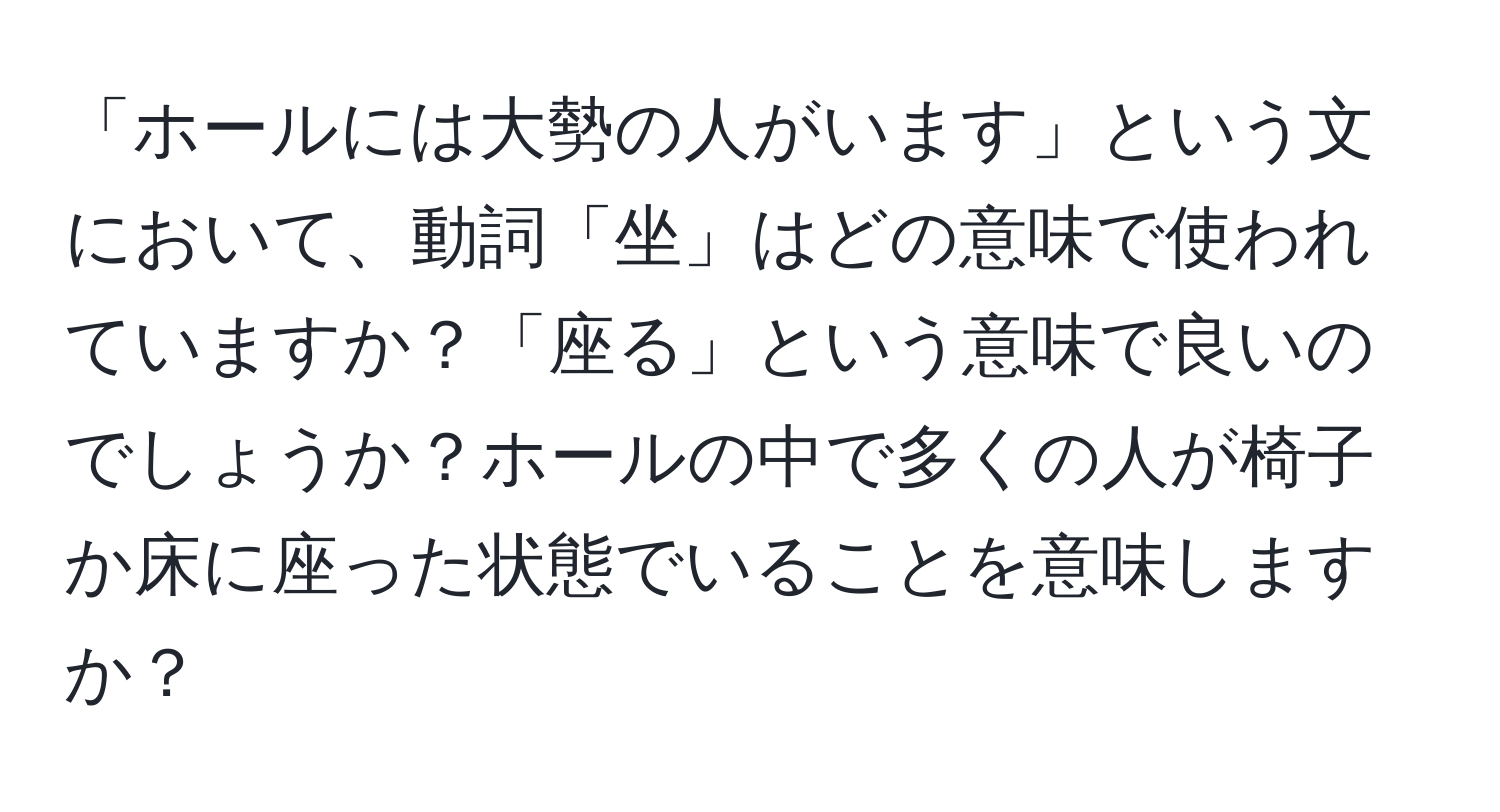 「ホールには大勢の人がいます」という文において、動詞「坐」はどの意味で使われていますか？「座る」という意味で良いのでしょうか？ホールの中で多くの人が椅子か床に座った状態でいることを意味しますか？