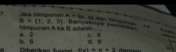 Jika himpunan A= p,q dan himpunan 14.
B= 1,2,3. Banyaknya pemetaan Suatu
himpunan A ke B adalah ....
a. 2 c. 8 se
b、 6 d、 9

8 Diberikan fun g si f(x)=x+2
26