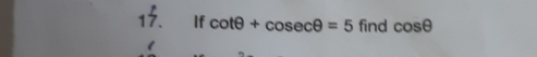 If cot θ +cosec θ =5 find cos θ