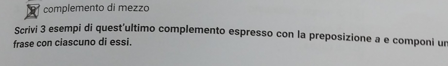 complemento di mezzo 
Scrivi 3 esempi di quest'ultimo complemento espresso con la preposizione a e componi un 
frase con ciascuno di essi.