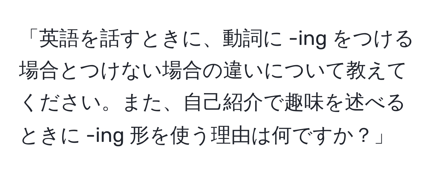 「英語を話すときに、動詞に -ing をつける場合とつけない場合の違いについて教えてください。また、自己紹介で趣味を述べるときに -ing 形を使う理由は何ですか？」