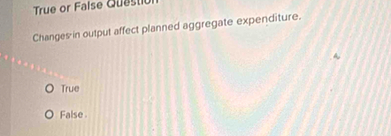 True or False Questio
Changes in output affect planned aggregate expenditure.
True
False .