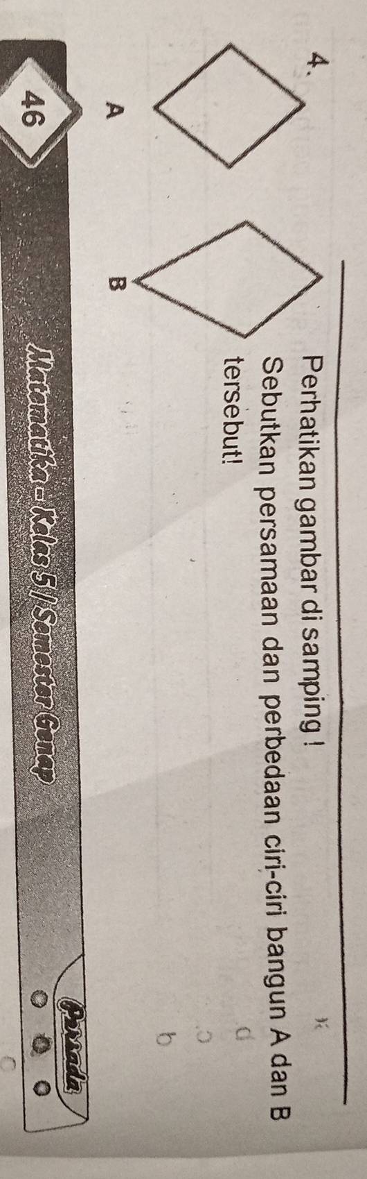 Perhatikan gambar di samping !
)
Sebutkan persamaan dan perbedaan ciri-ciri bangun A dan B
tersebut!
A
46
Matematika - Kelas 5 / Semester Genap