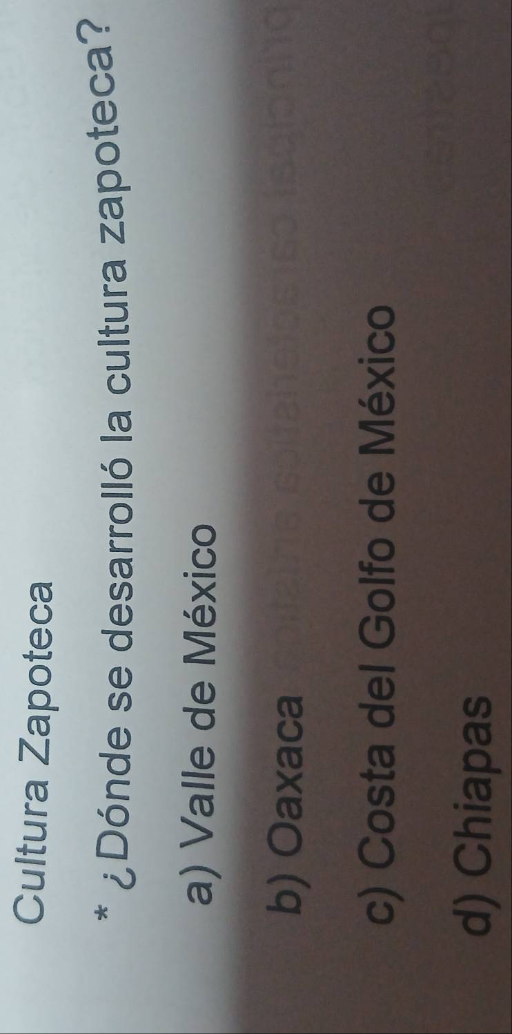 Cultura Zapoteca
* ¿Dónde se desarrolló la cultura zapoteca?
a) Valle de México
b) Oaxaca
c) Costa del Golfo de México
d) Chiapas