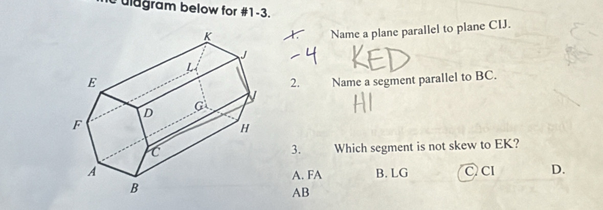 uldgram below for #1-3.
1. Name a plane parallel to plane CIJ.
Name a segment parallel to BC.
2.
3. Which segment is not skew to EK?
B. LG C CI D.
A. FA
AB