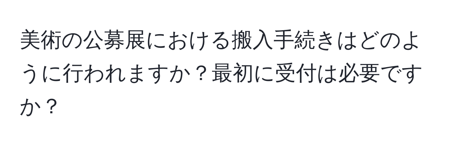 美術の公募展における搬入手続きはどのように行われますか？最初に受付は必要ですか？