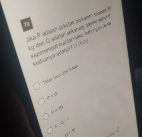 lika P adalah sekotak makanan seberat 2
79
g dan Q adalah sekarung daging seber.
seperempat kuintal maka hubungan ber.
keduanya adalah? (1 Poin
Tidak bisa ditentukar
P=Q
P=2Q
P-Q>0
Q<50</tex> 
2oin)