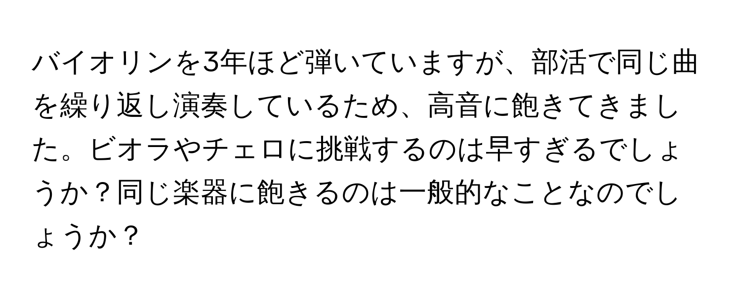 バイオリンを3年ほど弾いていますが、部活で同じ曲を繰り返し演奏しているため、高音に飽きてきました。ビオラやチェロに挑戦するのは早すぎるでしょうか？同じ楽器に飽きるのは一般的なことなのでしょうか？