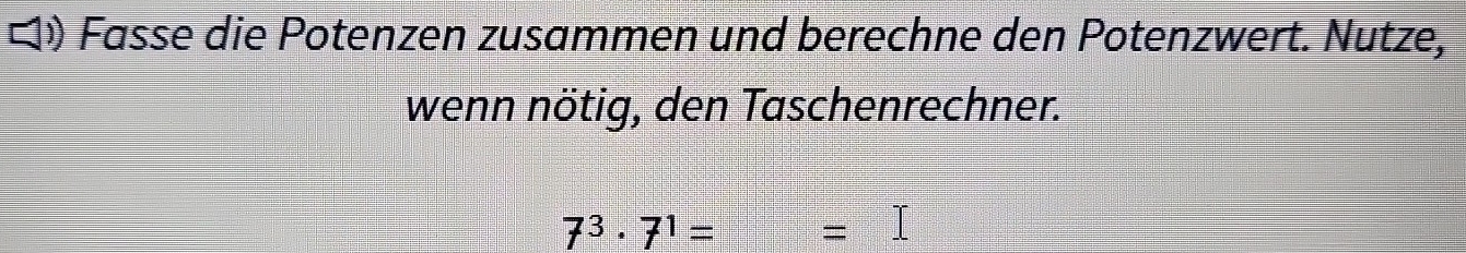 ¤) Fasse die Potenzen zusammen und berechne den Potenzwert. Nutze, 
wenn nötig, den Taschenrechner.
7^3· 7^1= =