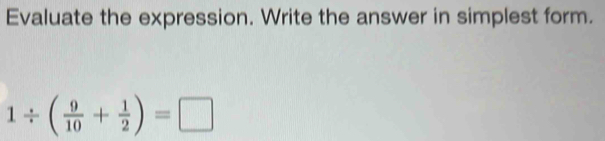 Evaluate the expression. Write the answer in simplest form.
1/ ( 9/10 + 1/2 )=□