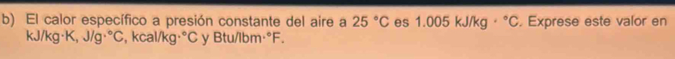 El calor específico a presión constante del aire a 25°C es 1.005 kJ/kg · ^circ C. Exprese este valor en
kJ/k g· K J/g·°C , kcal/kg°C y Btu/lbm°F.