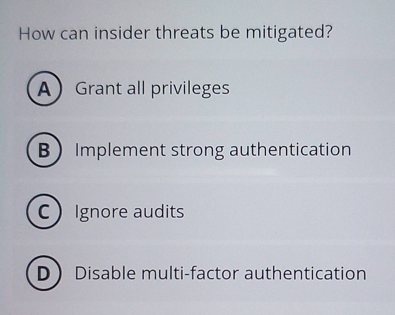 How can insider threats be mitigated?
AGrant all privileges
B Implement strong authentication
C Ignore audits
D Disable multi-factor authentication