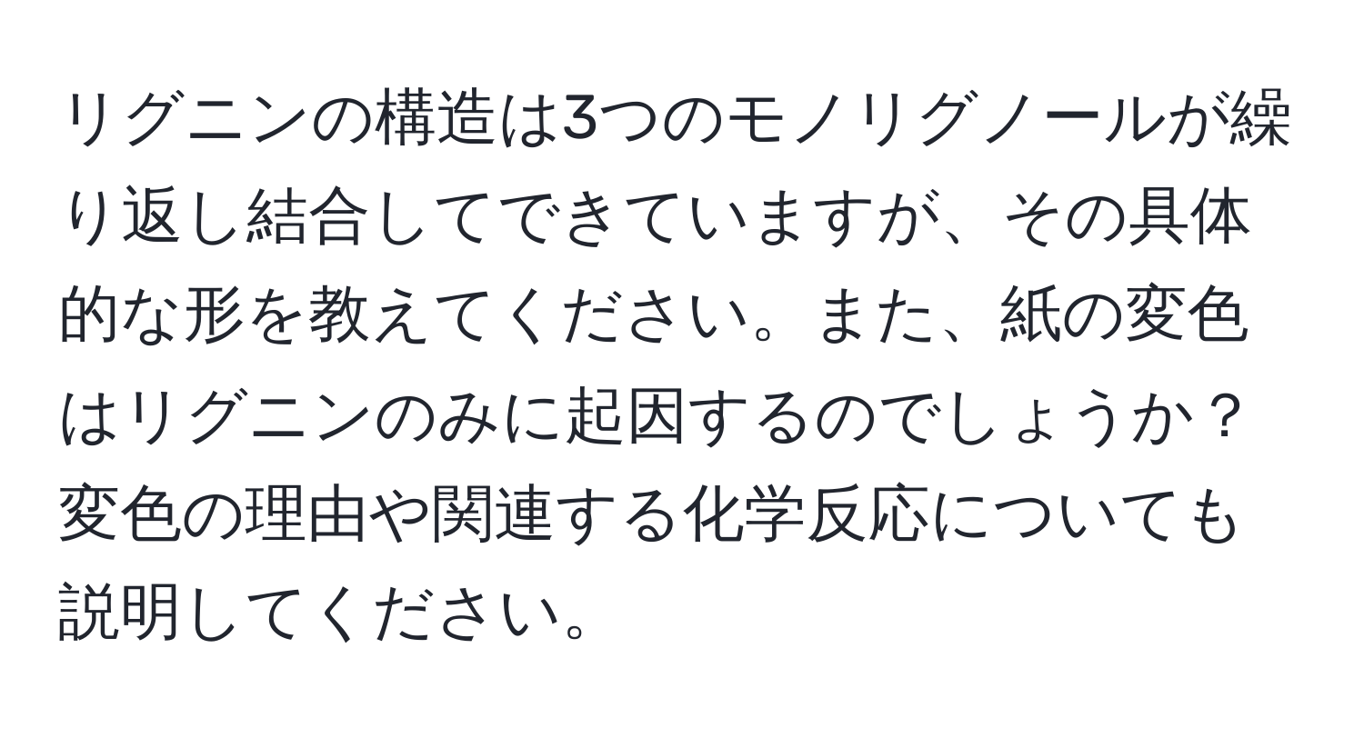 リグニンの構造は3つのモノリグノールが繰り返し結合してできていますが、その具体的な形を教えてください。また、紙の変色はリグニンのみに起因するのでしょうか？変色の理由や関連する化学反応についても説明してください。