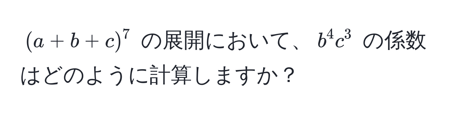 $(a + b + c)^7$ の展開において、$b^4c^3$ の係数はどのように計算しますか？