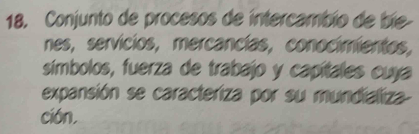 Conjunto de procesos de intercambio de bíe 
nes, servicios, mercancías, conocimientos, 
símbolos, fuerza de trabajo y capitales cuya 
expansión se caracteriza por su mundializa 
ción,