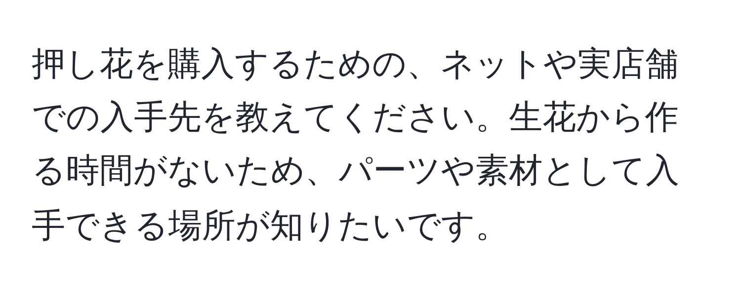 押し花を購入するための、ネットや実店舗での入手先を教えてください。生花から作る時間がないため、パーツや素材として入手できる場所が知りたいです。