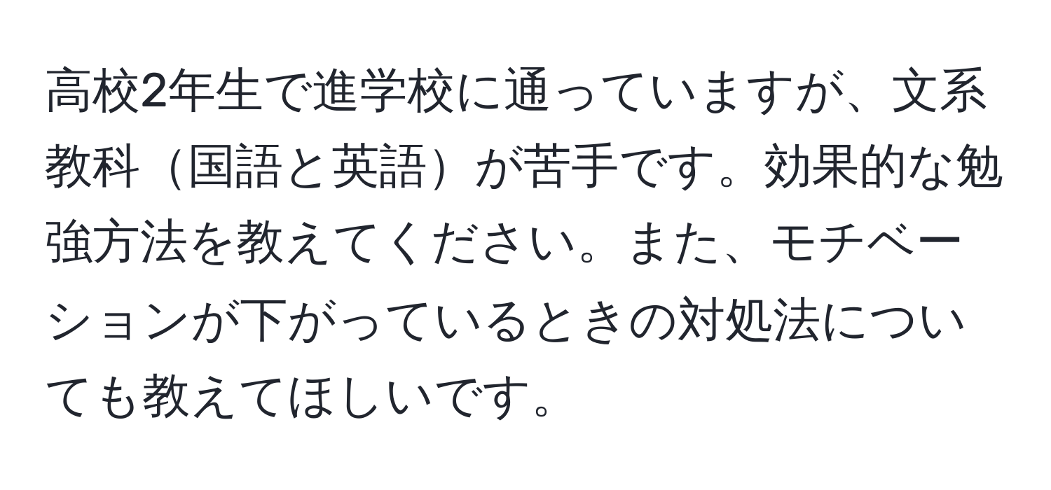 高校2年生で進学校に通っていますが、文系教科国語と英語が苦手です。効果的な勉強方法を教えてください。また、モチベーションが下がっているときの対処法についても教えてほしいです。