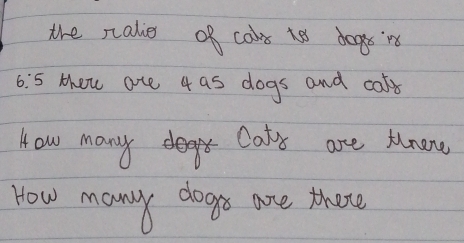 the ralies of cols te degs r
6:5 then ate 4 as dogs and cafs 
How many Cat's are tnane 
How many dogs are thote