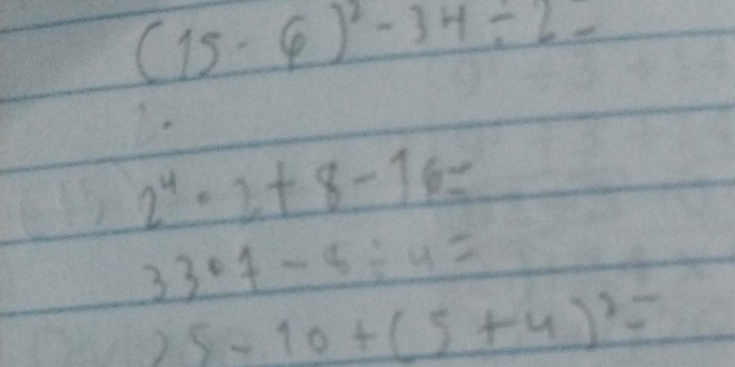 (15· 6)^2-34/ 2-
2^4· 2+8-16=
33· 7-5/ 4=
25-10+(5+4)^2=