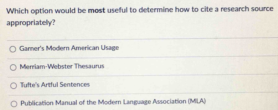 Which option would be most useful to determine how to cite a research source
appropriately?
Garner's Modern American Usage
Merriam-Webster Thesaurus
Tufte's Artful Sentences
Publication Manual of the Modern Language Association (MLA)