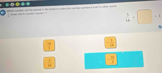 …
Which number can be placed in the blank to make this number sentence true? In other words,
 3/10  times which number equals 1?
 3/16 * □ =1
 16/3 
- 3/16 
 3/16 
- 16/3 