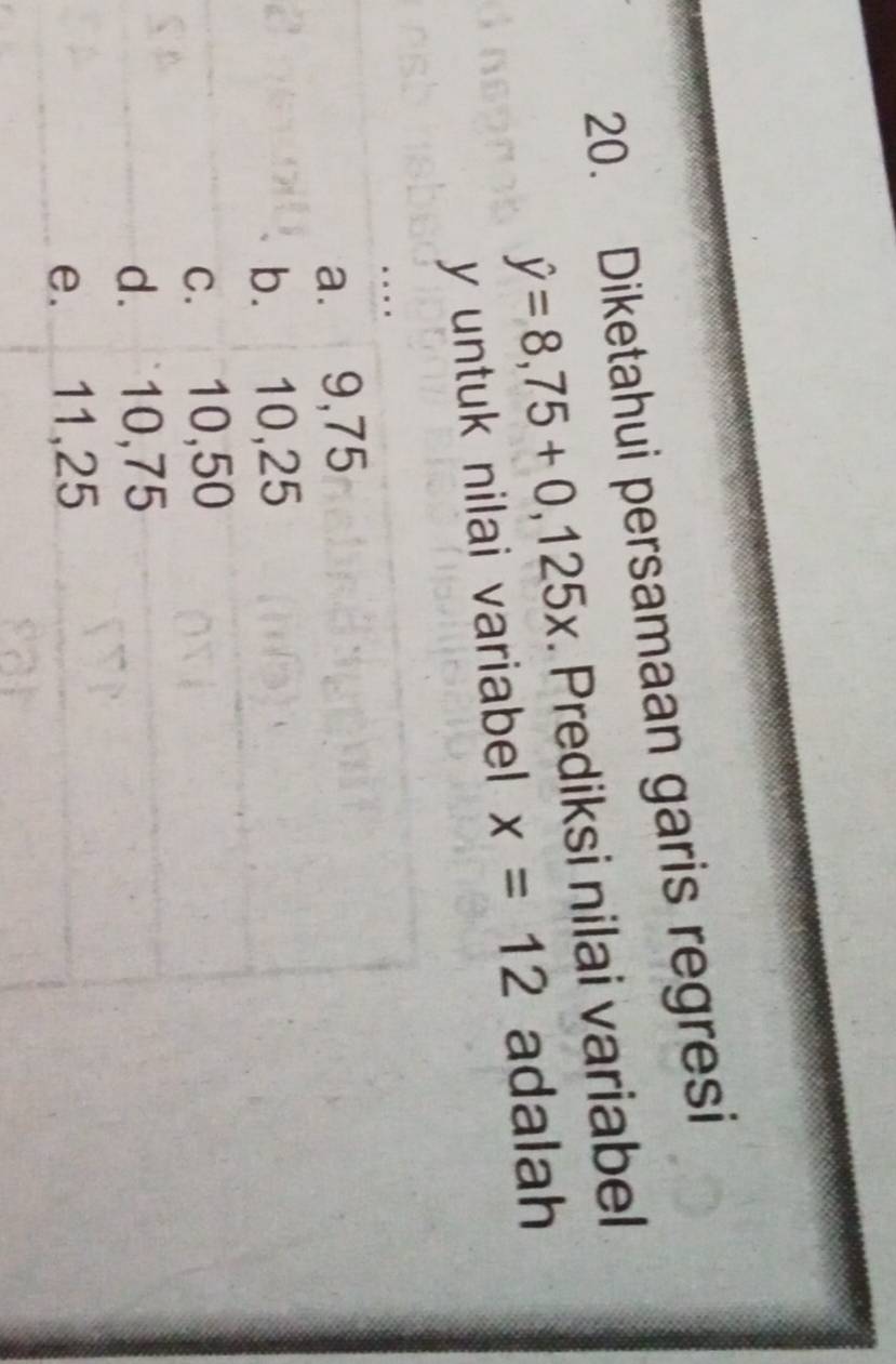 Diketahui persamaan garis regresi
hat y=8,75+0,125x. Prediksi nilai variabel
y untuk nilai variabel x=12 adalah