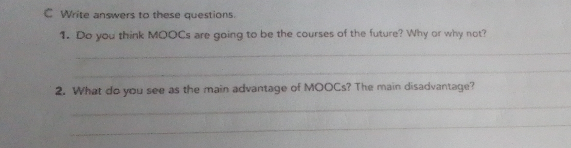 Write answers to these questions. 
1. Do you think MOOCs are going to be the courses of the future? Why or why not? 
_ 
_ 
2. What do you see as the main advantage of MOOCs? The main disadvantage? 
_ 
_