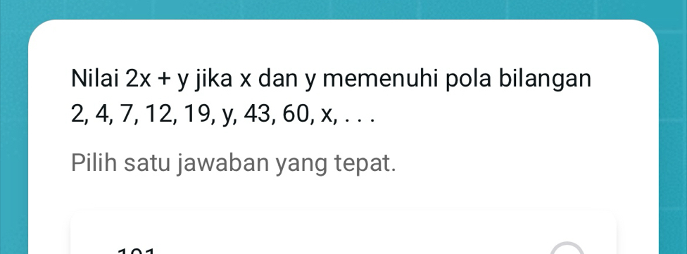 Nilai 2x+y jika x dan y memenuhi pola bilangan
2, 4, 7, 12, 19, y, 43, 60, x, . . . 
Pilih satu jawaban yang tepat.