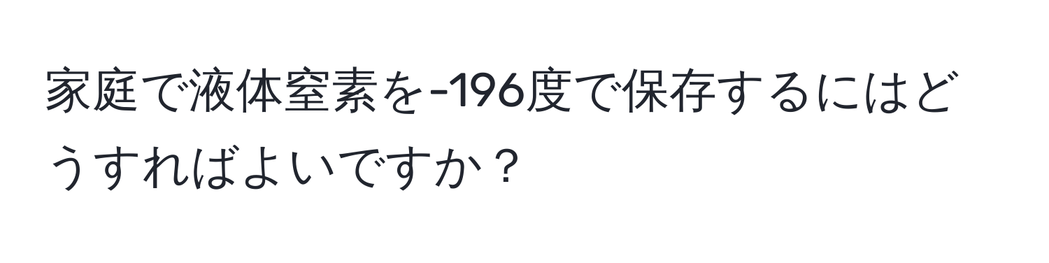 家庭で液体窒素を-196度で保存するにはどうすればよいですか？