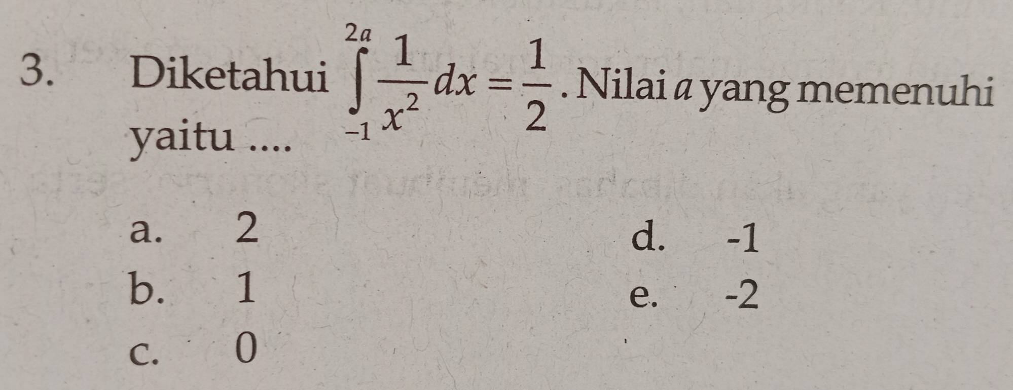 Diketahui ∈tlimits _(-1)^(2a) 1/x^2 dx= 1/2 . Nilai a yang memenuhi
yaitu ....
a. 2 d. -1
b. 1
e. -2
c. 0