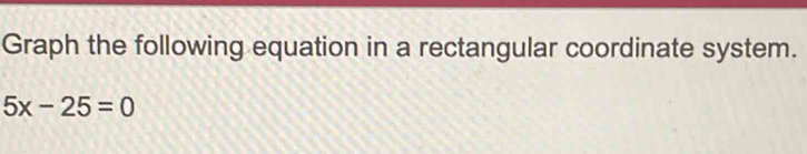 Graph the following equation in a rectangular coordinate system.
5x-25=0