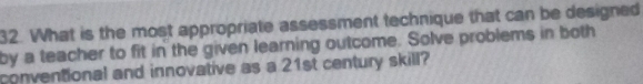 What is the most appropriate assessment technique that can be designed 
by a teacher to fit in the given learning outcome. Solve problems in both 
conventional and innovative as a 21st century skill?