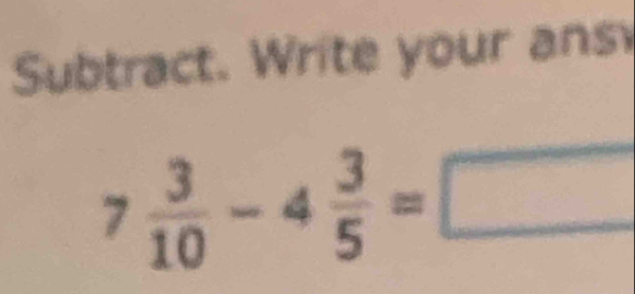 Subtract. Write your ans
7 3/10 -4 3/5 =□