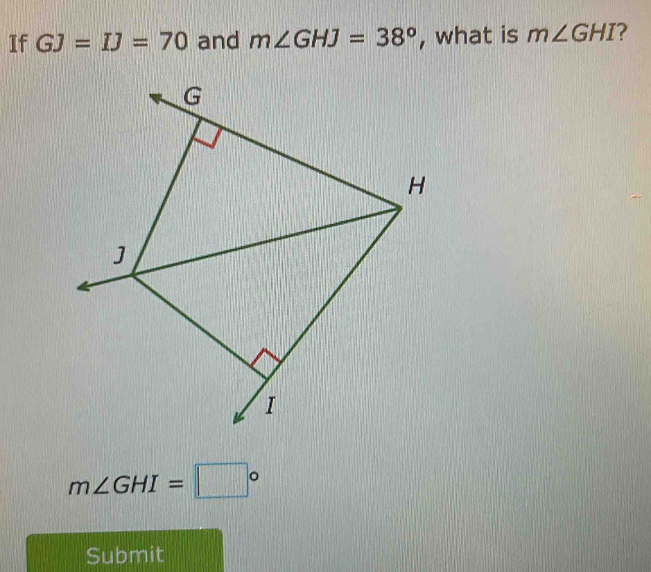 If GJ=IJ=70 and m∠ GHJ=38° , what is m∠ GHI 2
m∠ GHI=□°
Submit