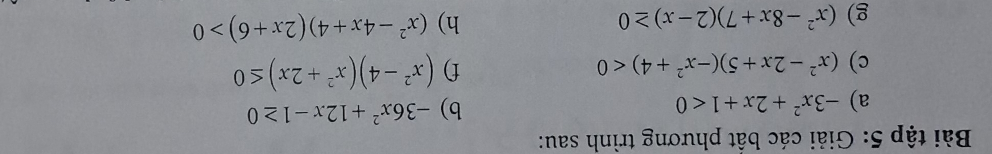 Bài tập 5: Giải các bất phương trình sau: 
a) -3x^2+2x+1<0</tex> 
b) -36x^2+12x-1≥ 0
c) (x^2-2x+5)(-x^2+4)<0</tex> f) (x^2-4)(x^2+2x)≤ 0
g) (x^2-8x+7)(2-x)≥ 0
h) (x^2-4x+4)(2x+6)>0