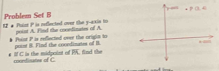 Problem Set B 
12 a Point P is reflected over the y-axis to 
point A. Find the courdinates of A. 
Point P is reflected over the origin to 
point B. Find the coordinates of B. 
c If C is the midpoint of overline PA find the 
coordinates of C.