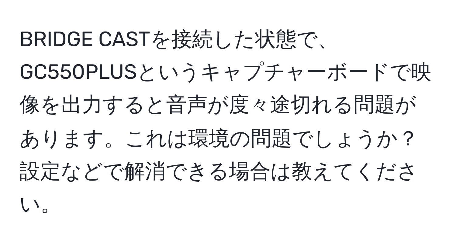 BRIDGE CASTを接続した状態で、GC550PLUSというキャプチャーボードで映像を出力すると音声が度々途切れる問題があります。これは環境の問題でしょうか？設定などで解消できる場合は教えてください。