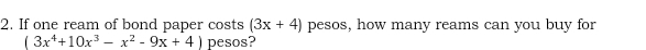 If one ream of bond paper costs (3x+4) pesos, how many reams can you buy for
(3x^4+10x^3-x^2-9x+4) pesos?