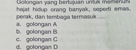 Golongan yang bertujuan untuk memenuhi
hajat hidup orang banyak, seperti emas,
perak, dan tembaga termasuk ....
a. golongan A
b. golongan B
c. golongan C
d. golongan D