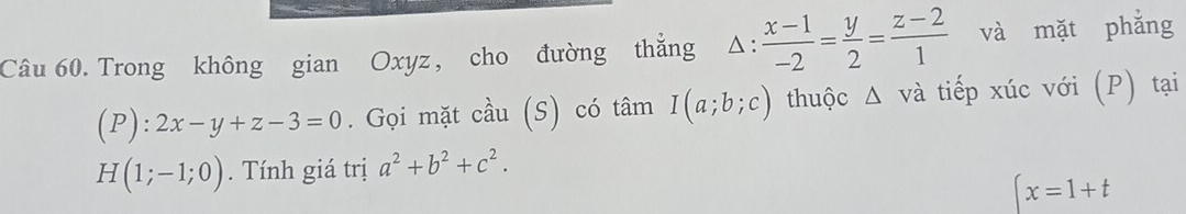 Trong không gian Oxyz, cho đường thắng^(_ )  (x-1)/-2 = y/2 = (z-2)/1  và mặt phǎng 
_ ·
(P):2x-y+z-3=0. Gọi mặt cầu (S) có t hat am I(a;b;c) thuộc △ V tà tiếp xúc với (P) tại
H(1;-1;0). Tính giá trị a^2+b^2+c^2.
(x=1+t