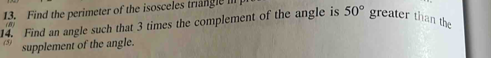 Find the perimeter of the isosceles triangle i 
14. Find an angle such that 3 times the complement of the angle is 50° greater than the 
(B) 
(5) supplement of the angle.