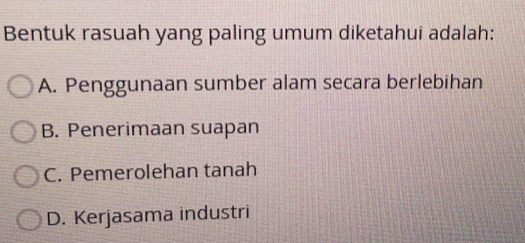 Bentuk rasuah yang paling umum diketahui adalah:
A. Penggunaan sumber alam secara berlebihan
B. Penerimaan suapan
C. Pemerolehan tanah
D. Kerjasama industri