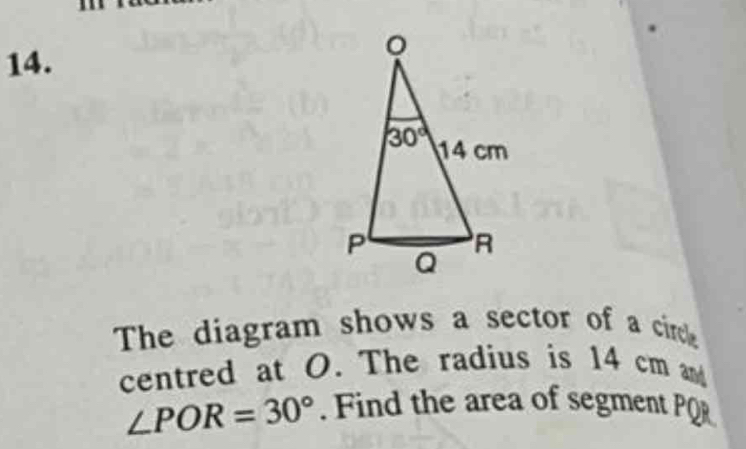 The diagram shows a sector of a circle
centred at O. The radius is 14 cm an
∠ POR=30°. Find the area of segment PQR