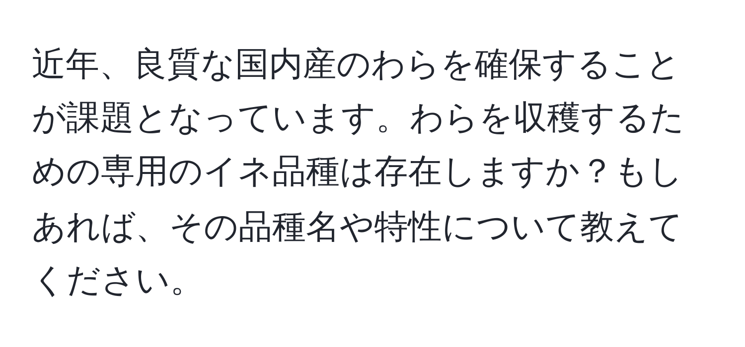 近年、良質な国内産のわらを確保することが課題となっています。わらを収穫するための専用のイネ品種は存在しますか？もしあれば、その品種名や特性について教えてください。