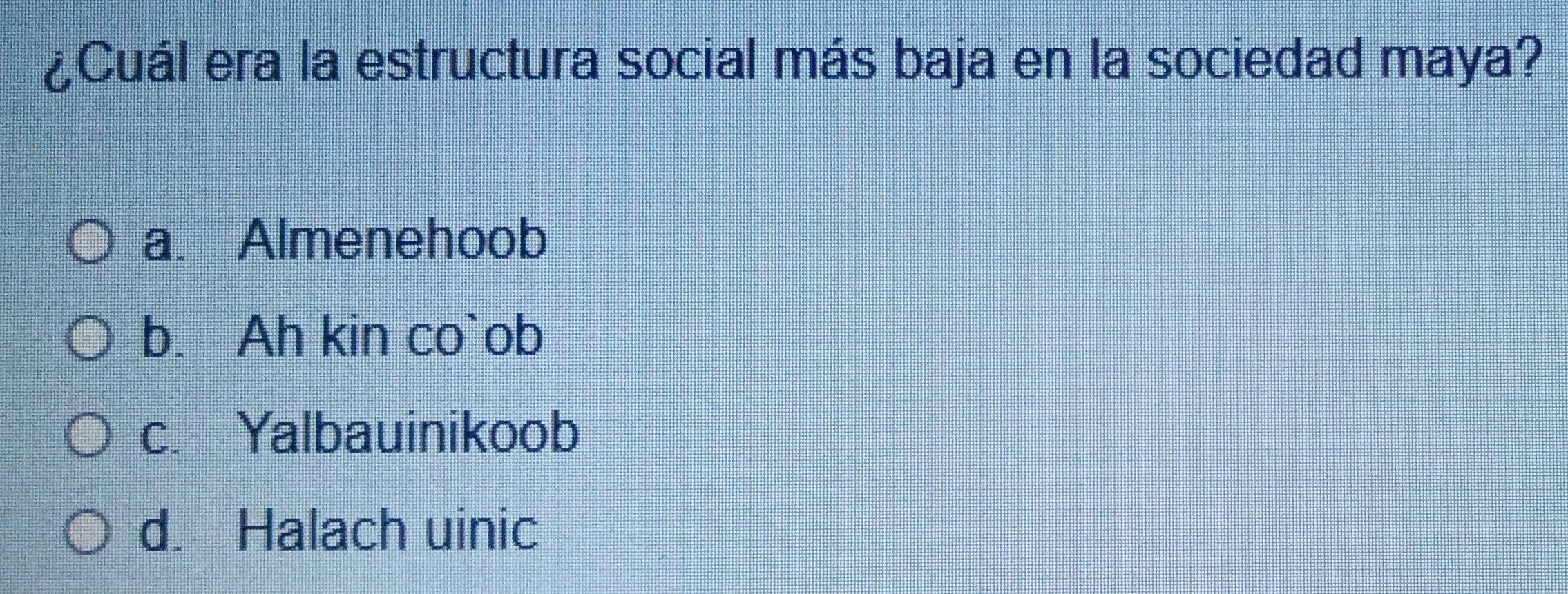 ¿Cuál era la estructura social más baja en la sociedad maya?
a. Almenehoob
b. Ah kin co`ob
c. Yalbauinikoob
d. Halach uinic