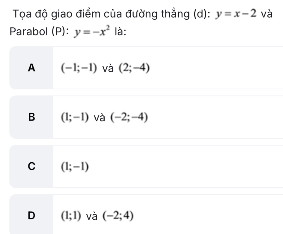 Tọa độ giao điểm của đường thẳng (d): y=x-2 và
Parabol (P): y=-x^2 là:
A (-1;-1) và (2;-4)
B (1;-1) và (-2;-4)
C (1;-1)
D (1;1) và (-2;4)