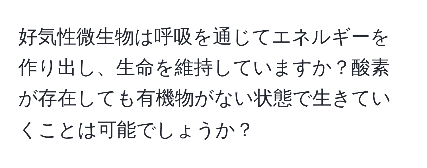 好気性微生物は呼吸を通じてエネルギーを作り出し、生命を維持していますか？酸素が存在しても有機物がない状態で生きていくことは可能でしょうか？