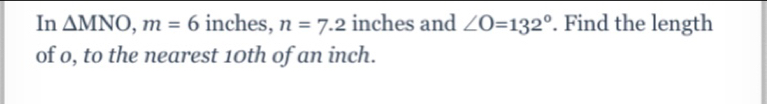 In △ MNO, m=6 inches, n=7.2 inches and ∠ O=132°. Find the length 
of o, to the nearest 10th of an inch.