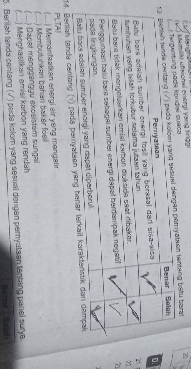 (. Menghasiikam 
Memiliki efisiensi energi yang tinggi 
isi cuaca 
aan tentang batu bara! 20. 
1. 
73 
14. Berilah tanda centang (√) pa 
PLTA! 
(....) Memanfaatkan energi air yang mengalir 
(.... .) Membutuhkan bahan bakar fosil 
(....) Dapat mengganggu ekosistem sungai 
(....) Menghasilkan emisi karbon yang rendah 
5. Berilah tanda centang (√) pada kolom yang sesuai dengan pernyataan tentang panel surya. 
Benar': Salah